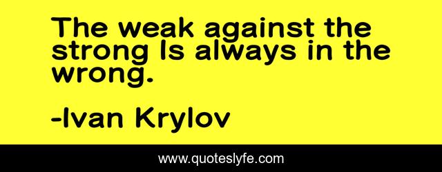 The weak against the strong Is always in the wrong.