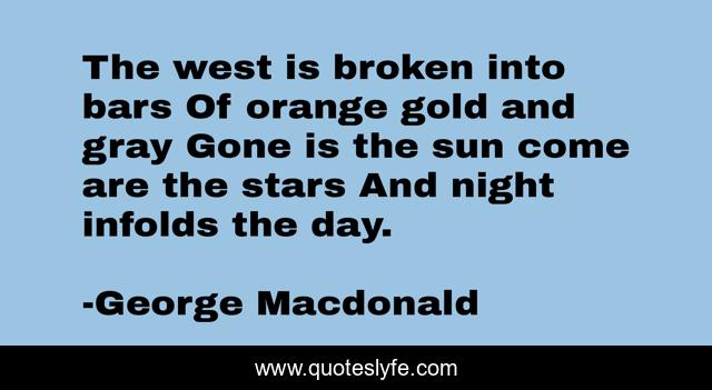 The west is broken into bars Of orange gold and gray Gone is the sun come are the stars And night infolds the day.