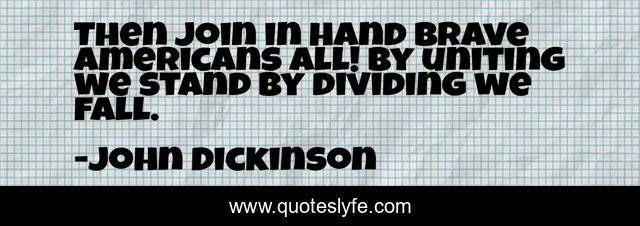Then join in hand brave Americans all! By uniting we stand by dividing we fall.