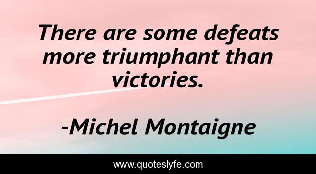 There are some defeats more triumphant than victories.