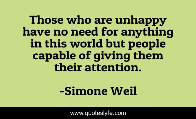 Those who are unhappy have no need for anything in this world but people capable of giving them their attention.