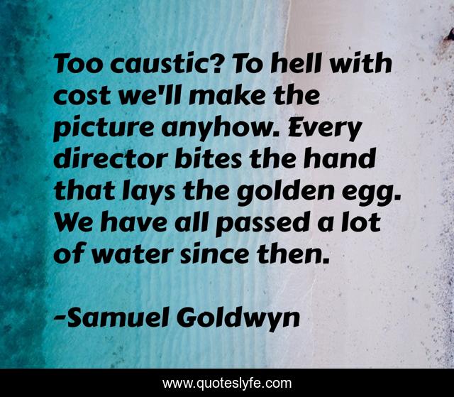Too caustic? To hell with cost we'll make the picture anyhow. Every director bites the hand that lays the golden egg. We have all passed a lot of water since then.