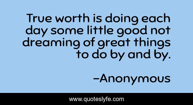 True worth is doing each day some little good not dreaming of great things to do by and by.