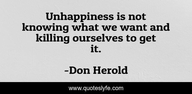 Unhappiness is not knowing what we want and killing ourselves to get it.