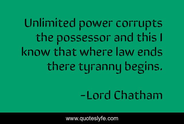 Unlimited power corrupts the possessor and this I know that where law ends there tyranny begins.