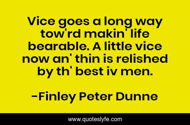 Vice goes a long way tow'rd makin' life bearable. A little vice now an' thin is relished by th' best iv men.