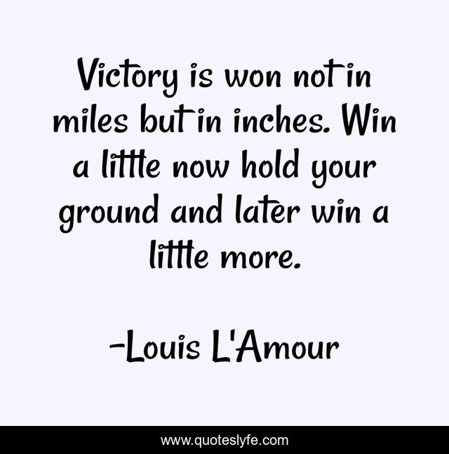 Victory is won not in miles but in inches. Win a little now hold your ground and later win a little more.
