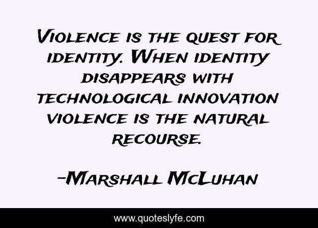Violence is the quest for identity. When identity disappears with technological innovation violence is the natural recourse.