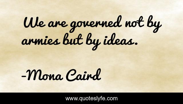 We are governed not by armies but by ideas.