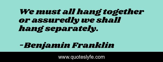 We must all hang together or assuredly we shall hang separately.