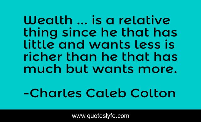 Wealth ... is a relative thing since he that has little and wants less is richer than he that has much but wants more.