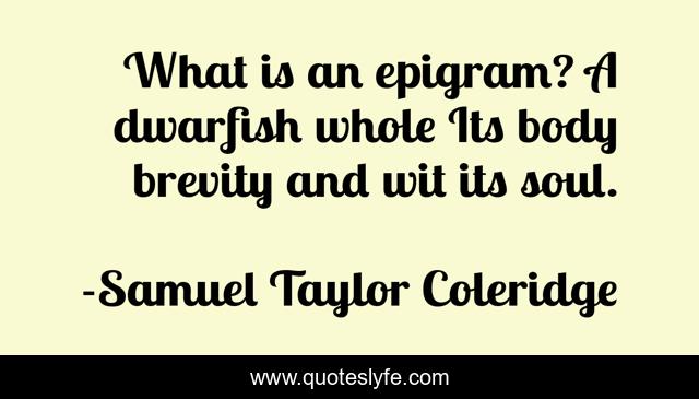 What is an epigram? A dwarfish whole Its body brevity and wit its soul.