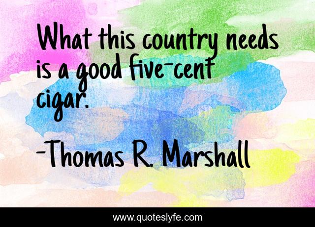 What this country needs is a good five-cent cigar.