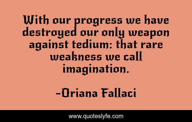 With our progress we have destroyed our only weapon against tedium: that rare weakness we call imagination.