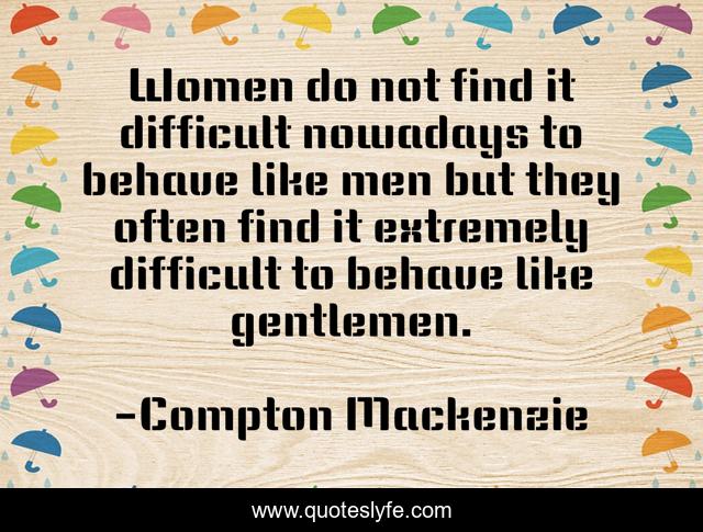 Women do not find it difficult nowadays to behave like men but they often find it extremely difficult to behave like gentlemen.