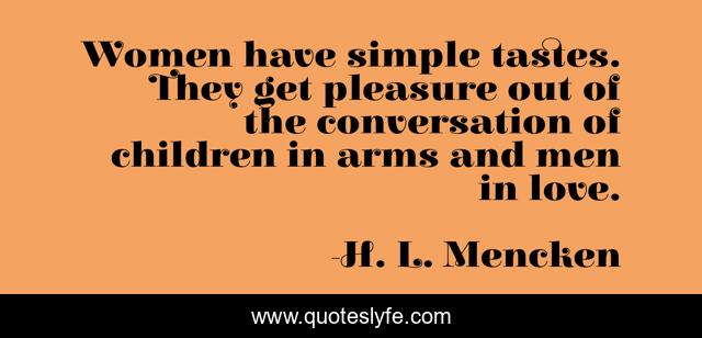 Women have simple tastes. They get pleasure out of the conversation of children in arms and men in love.