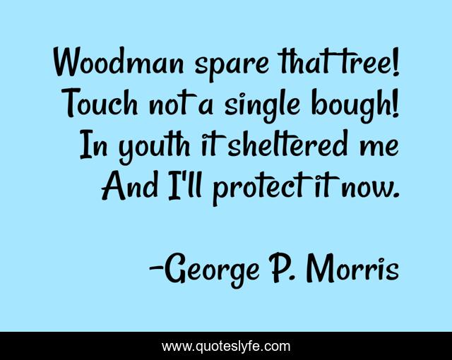 Woodman spare that tree! Touch not a single bough! In youth it sheltered me And I'll protect it now.