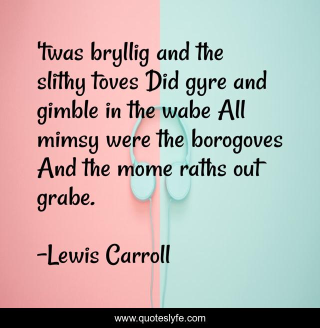 'twas bryllig and the slithy toves Did gyre and gimble in the wabe All mimsy were the borogoves And the mome raths out grabe.