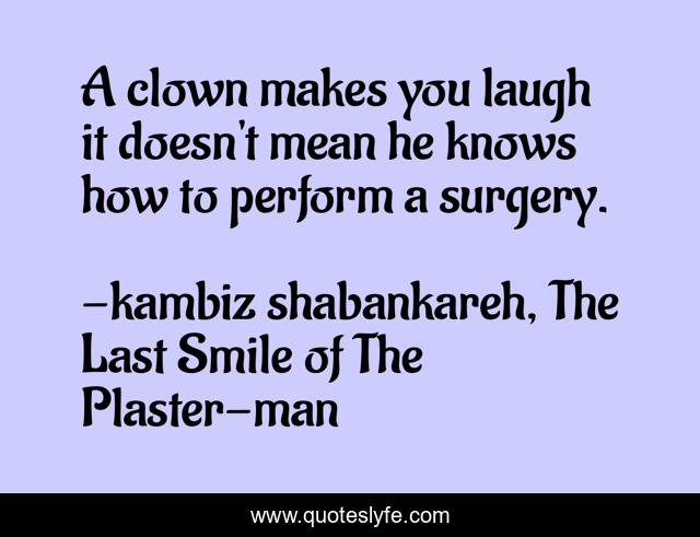A clown makes you laugh it doesn't mean he knows how to perform a surgery.