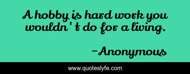 A hobby is hard work you wouldn't do for a living.