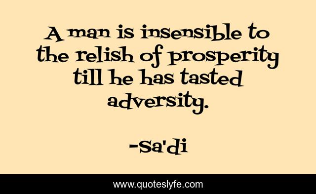 A man is insensible to the relish of prosperity till he has tasted adversity.