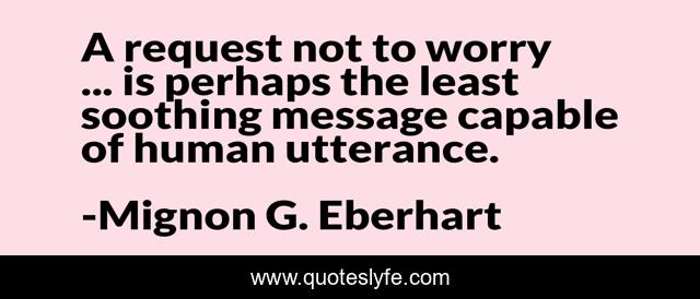A request not to worry ... is perhaps the least soothing message capable of human utterance.