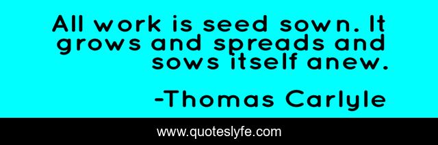 All work is seed sown. It grows and spreads and sows itself anew.