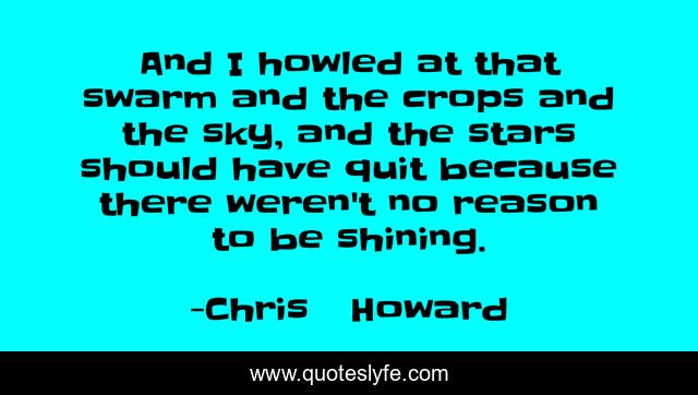 And I howled at that swarm and the crops and the sky, and the stars should have quit because there weren't no reason to be shining.