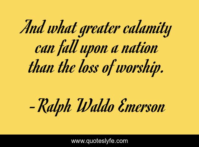 And what greater calamity can fall upon a nation than the loss of worship.