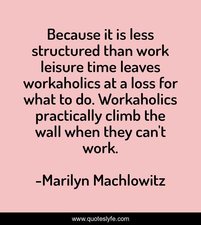 Because it is less structured than work leisure time leaves workaholics at a loss for what to do. Workaholics practically climb the wall when they can't work.