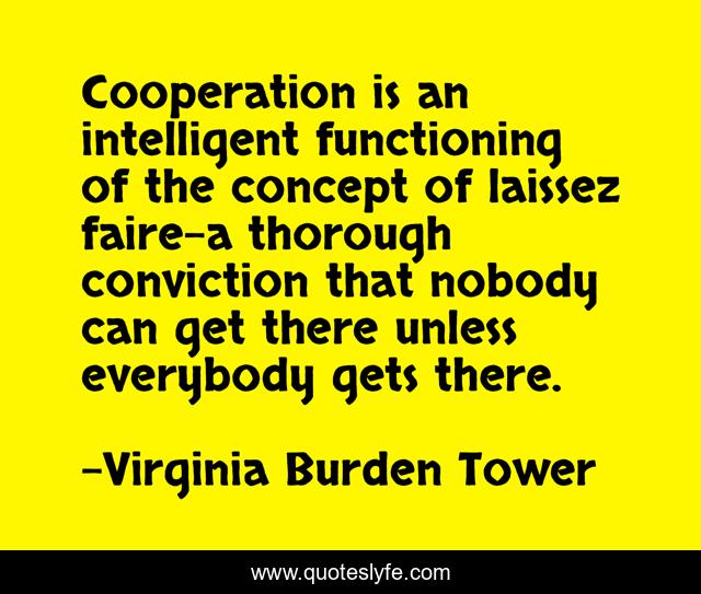Cooperation is an intelligent functioning of the concept of laissez faire-a thorough conviction that nobody can get there unless everybody gets there.