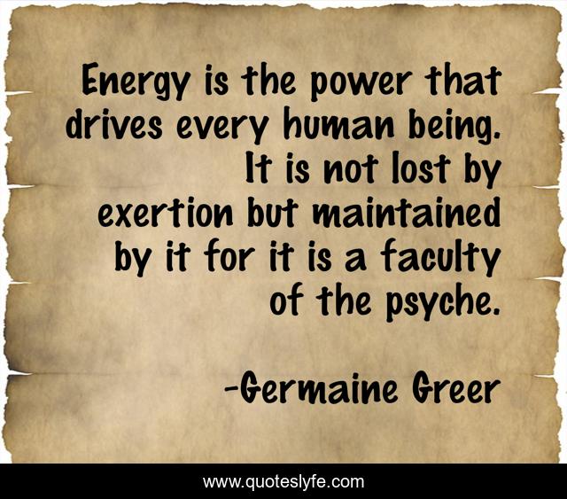 Energy is the power that drives every human being. It is not lost by exertion but maintained by it for it is a faculty of the psyche.