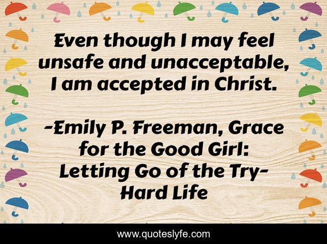 Even though I may feel unsafe and unacceptable, I am accepted in Christ.