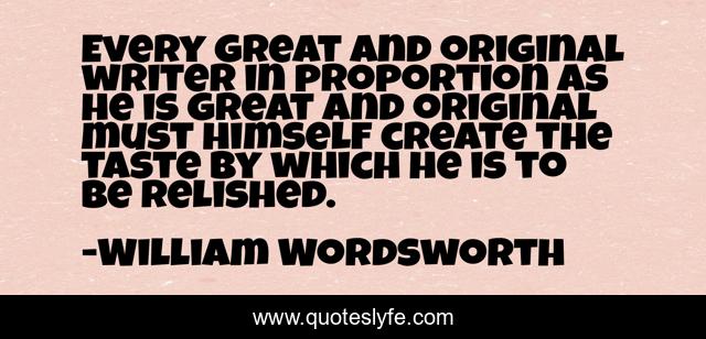 Every great and original writer in proportion as he is great and original must himself create the taste by which he is to be relished.