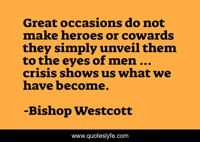 Great occasions do not make heroes or cowards they simply unveil them to the eyes of men ... crisis shows us what we have become.