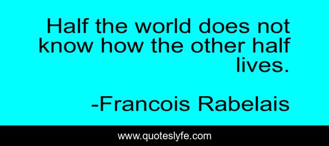 Half the world does not know how the other half lives.