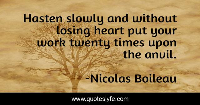 Hasten slowly and without losing heart put your work twenty times upon the anvil.