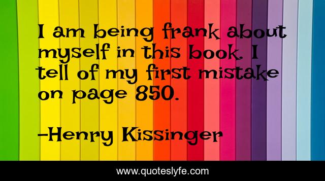 I am being frank about myself in this book. I tell of my first mistake on page 850.