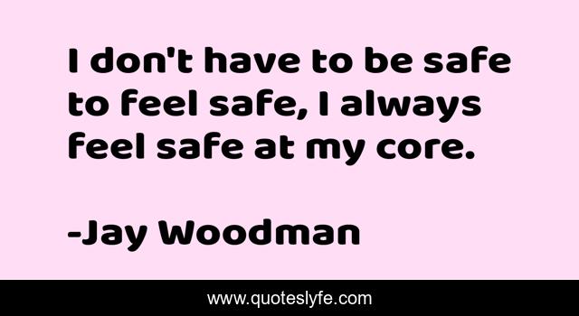 I don't have to be safe to feel safe, I always feel safe at my core.