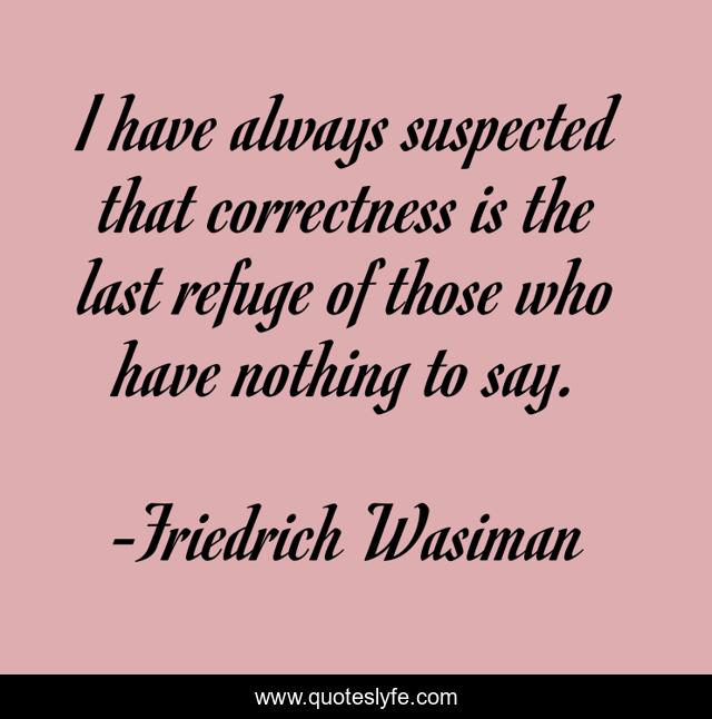 I have always suspected that correctness is the last refuge of those who have nothing to say.