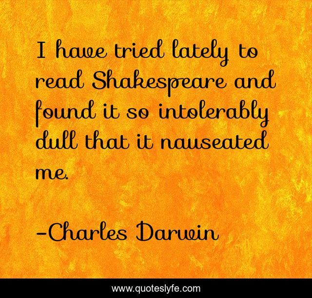 I have tried lately to read Shakespeare and found it so intolerably dull that it nauseated me.