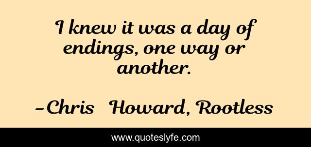 I knew it was a day of endings, one way or another.