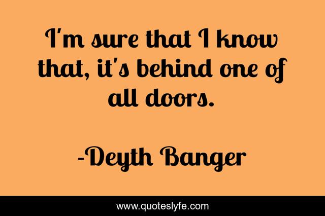 I'm sure that I know that, it's behind one of all doors.