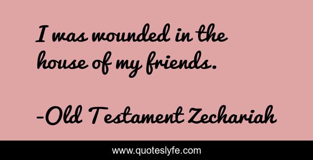 I was wounded in the house of my friends.