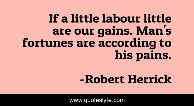 If a little labour little are our gains. Man's fortunes are according to his pains.
