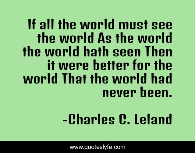 If all the world must see the world As the world the world hath seen Then it were better for the world That the world had never been.