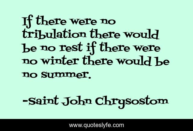 If there were no tribulation there would be no rest if there were no winter there would be no summer.