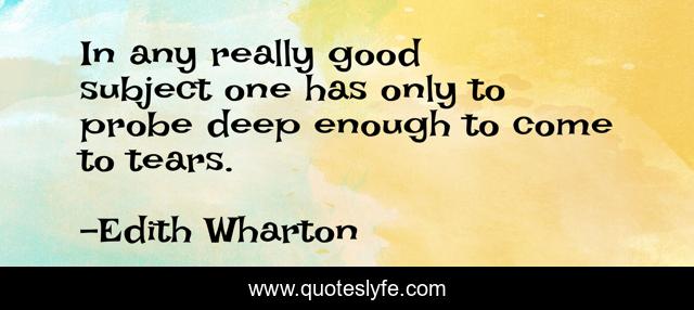 In any really good subject one has only to probe deep enough to come to tears.
