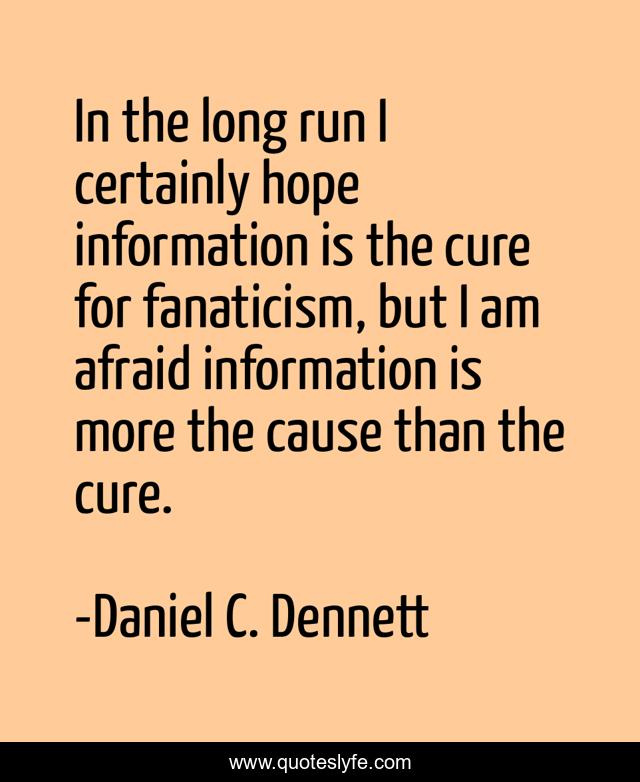 In the long run I certainly hope information is the cure for fanaticism, but I am afraid information is more the cause than the cure.