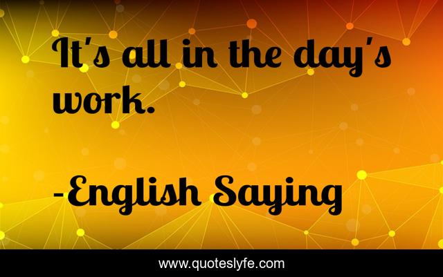 It's All In The Day's Work.... Quote By English Saying - Quoteslyfe